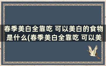 春季美白全靠吃 可以美白的食物是什么(春季美白全靠吃 可以美白的食物吗)